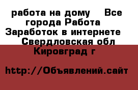 работа на дому  - Все города Работа » Заработок в интернете   . Свердловская обл.,Кировград г.